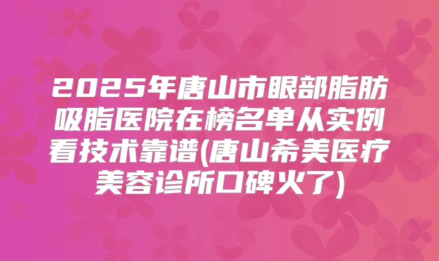2025年唐山市眼部脂肪吸脂医院在榜名单从实例看技术靠谱(唐山希美医疗美容诊所口碑火了)