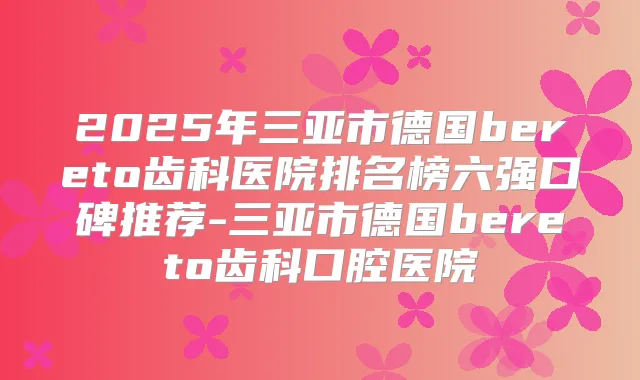 2025年三亚市德国bereto齿科医院排名榜六强口碑推荐-三亚市德国bereto齿科口腔医院