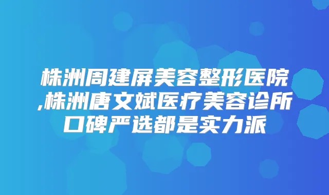 株洲周建屏美容整形医院,株洲唐文斌医疗美容诊所口碑严选都是实力派