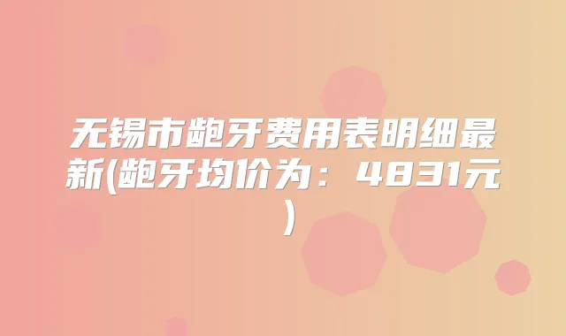 无锡市龅牙费用表明细新(龅牙均价为:4831元)