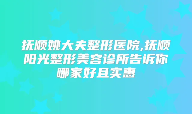 抚顺姚大夫整形医院,抚顺阳光整形美容诊所告诉你哪家好且实惠