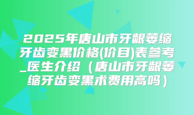 2025年唐山市牙龈萎缩牙齿变黑价格(价目)表参考_医生介绍(唐山市牙龈萎缩牙齿变黑术费用高吗)
