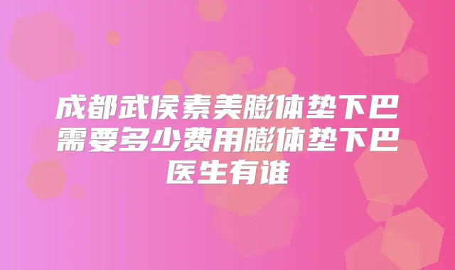 成都武侯素美膨体垫下巴需要多少费用膨体垫下巴医生有谁