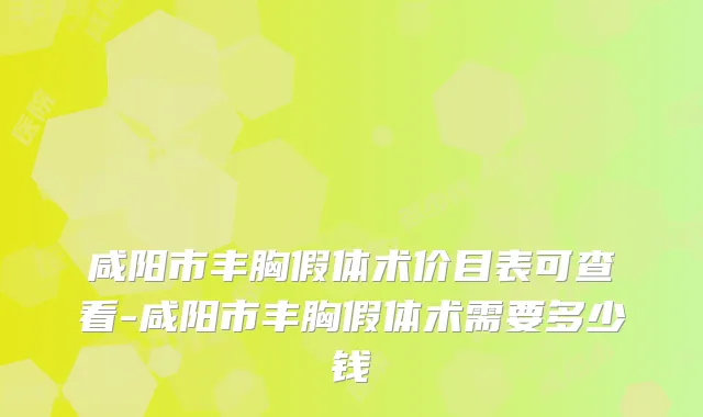 咸阳市丰胸假体术价目表可查看-咸阳市丰胸假体术需要多少钱