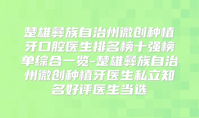 楚雄彝族自治州微创种植牙口腔医生排名榜十强榜单综合一览-楚雄彝族自治州微创种植牙医生私立知名好评医生当选