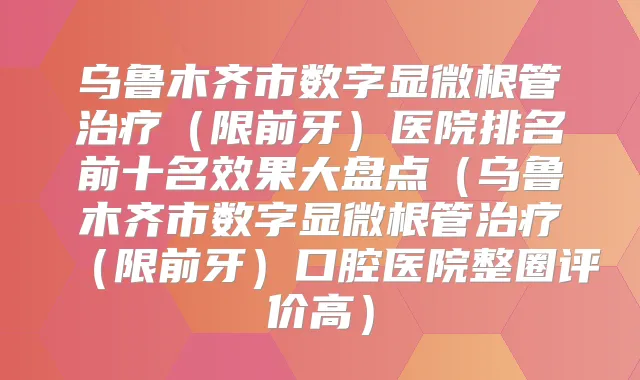 乌鲁木齐市数字显微根管(限前牙)医院排名前十名效果大盘点(乌鲁木齐市数字显微根管(限前牙)口腔医院整圈评价高)