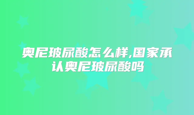 奥尼玻尿酸怎么样,国家承认奥尼玻尿酸吗