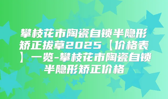 攀枝花市陶瓷自锁半隐形矫正拔草2025【价格表】一览-攀枝花市陶瓷自锁半隐形矫正价格