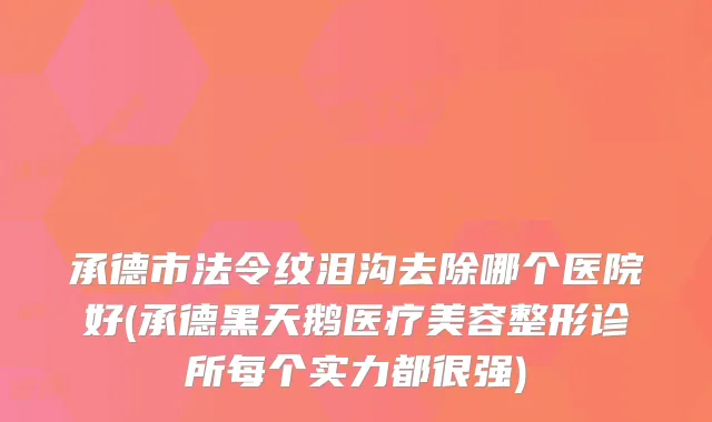 承德市法令纹泪沟去除哪个医院好(承德黑天鹅医疗美容整形诊所每个实力都很强)