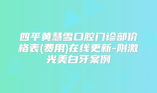 四平黄慧雪口腔门诊部价格表(费用)在线更新-附激光美白牙案例