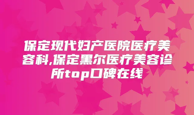 保定现代妇产医院医疗美容科,保定黑尔医疗美容诊所top口碑在线
