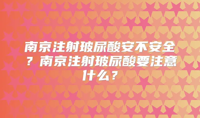 南京注射玻尿酸安不安全?南京注射玻尿酸要注意什么?