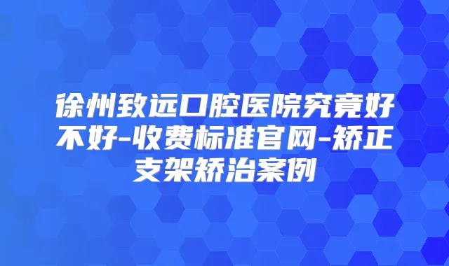 徐州致远口腔医院究竟好不好-收费标准官网-矫正支架矫治案例
