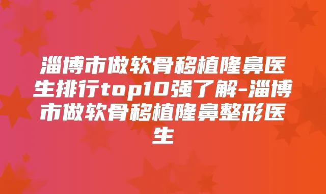 淄博市做软骨移植隆鼻医生排行top10强了解-淄博市做软骨移植隆鼻整形医生