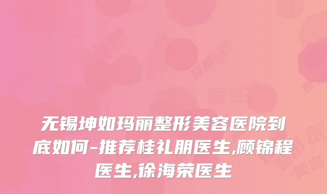 无锡坤如玛丽整形美容医院到底如何-推荐桂礼朋医生,顾锦程医生,徐海荣医生