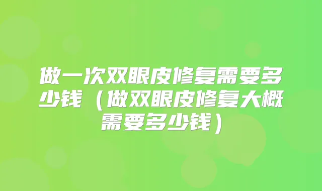 做一次双眼皮修复需要多少钱（做双眼皮修复大概需要多少钱）