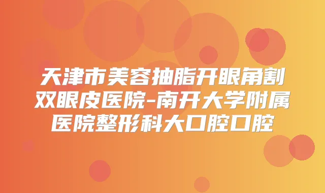 天津市美容抽脂开眼角割双眼皮医院-南开大学附属医院整形科大口腔口腔