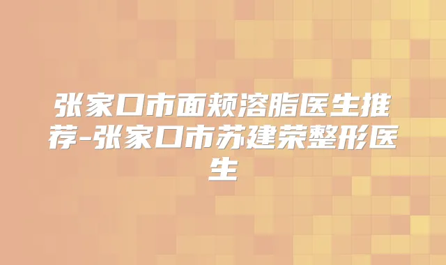 张家口市面颊溶脂医生推荐-张家口市苏建荣整形医生