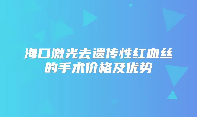 海口激光去遗传性红血丝的手术价格及优势