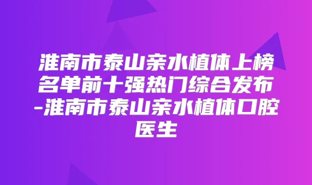 淮南市泰山亲水植体上榜名单前十强热门综合发布-淮南市泰山亲水植体口腔医生