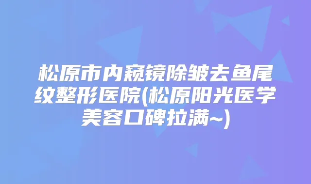 松原市内窥镜除皱去鱼尾纹整形医院(松原阳光医学美容口碑拉满~)