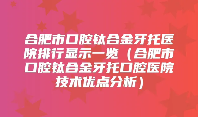 合肥市口腔钛合金牙托医院排行显示一览(合肥市口腔钛合金牙托口腔医院技术优点分析)