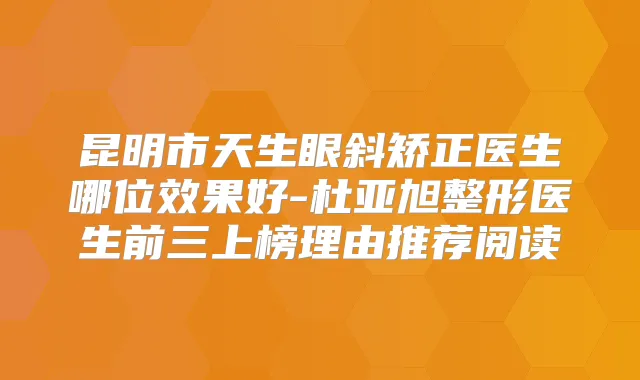 昆明市天生眼斜矫正医生哪位效果好-杜亚旭整形医生前三上榜理由推荐阅读