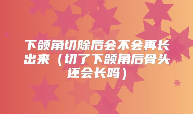 下颌角切除后会不会再长出来（切了下颌角后骨头还会长吗）