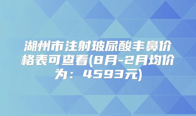 湖州市注射玻尿酸丰鼻价格表可查看(8月-2月均价为:4593元)