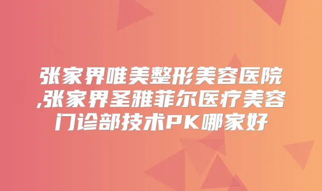张家界唯美整形美容医院,张家界圣雅菲尔医疗美容门诊部技术PK哪家好