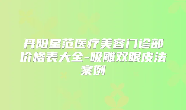 丹阳星范医疗美容门诊部价格表大全-吸雕双眼皮法案例