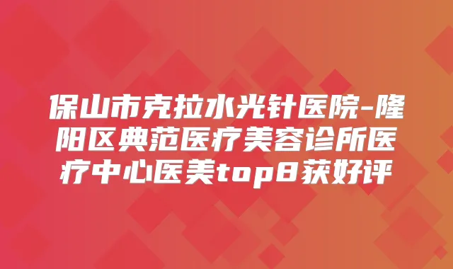 保山市克拉水光针医院-隆阳区典范医疗美容诊所医疗中心医美top8获好评