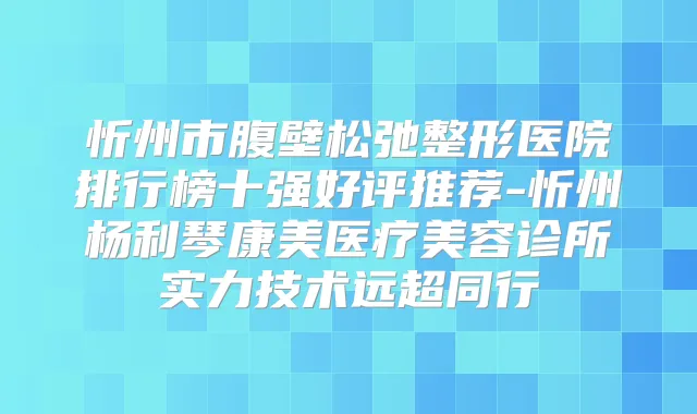 忻州市腹壁松弛整形医院排行榜十强好评推荐-忻州杨利琴康美医疗美容诊所实力技术远超同行