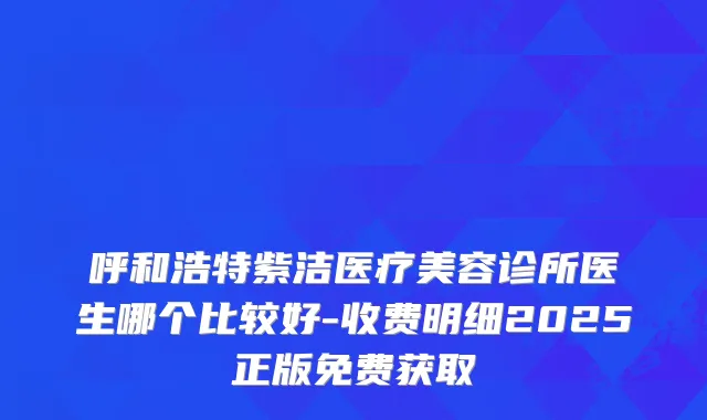 呼和浩特紫洁医疗美容诊所医生哪个比较好-收费明细2025正版免费获取