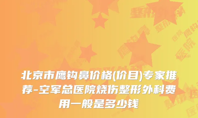 北京市鹰钩鼻价格(价目)专家推荐-空军总医院烧伤整形外科费用一般是多少钱