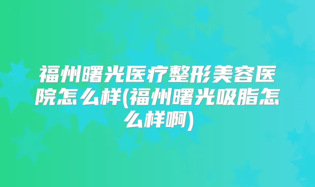 福州曙光医疗整形美容医院怎么样(福州曙光吸脂怎么样啊)