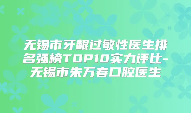 无锡市牙龈过敏性医生排名强榜TOP10实力评比-无锡市朱万春口腔医生