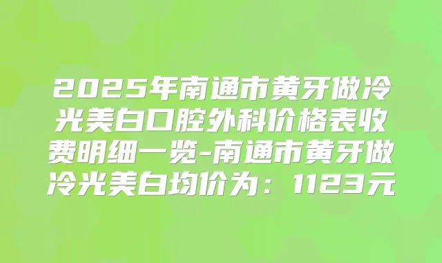 2025年南通市黄牙做冷光美白口腔外科价格表收费明细一览-南通市黄牙做冷光美白均价为:1123元