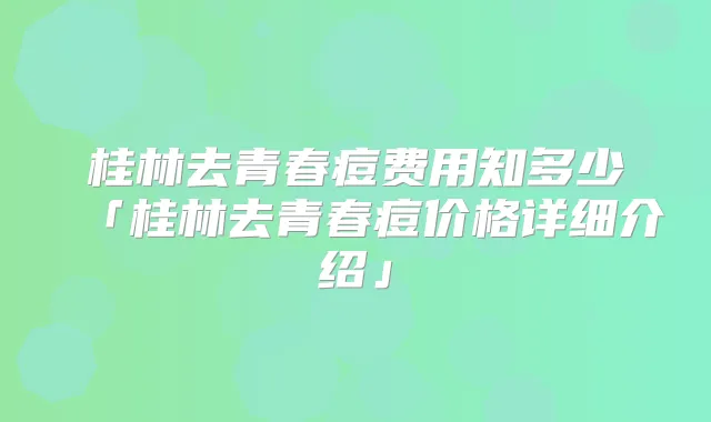 桂林去青春痘费用知多少「桂林去青春痘价格详细介绍」