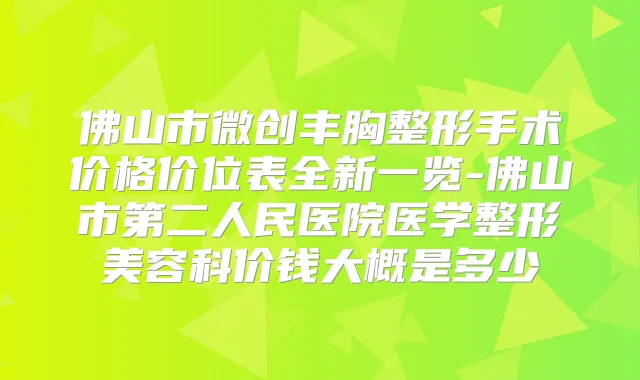 佛山市微创丰胸整形手术价格价位表全新一览-佛山市第二人民医院医学整形美容科价钱大概是多少