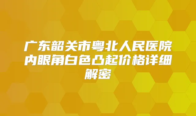 广东韶关市粤北人民医院内眼角白色凸起价格详细解密