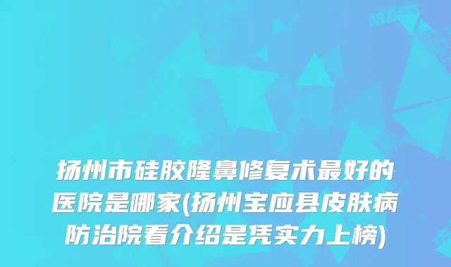 扬州市硅胶隆鼻修复术好的医院是哪家(扬州宝应县皮肤病防治院看介绍是凭实力上榜)