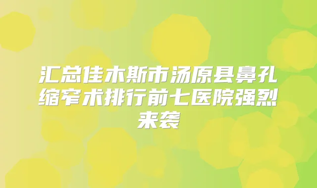 汇总佳木斯市汤原县鼻孔缩窄术排行前七医院强烈来袭
