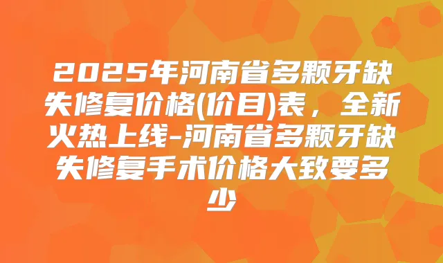 2025年河南省多颗牙缺失修复价格(价目)表,全新火热上线-河南省多颗牙缺失修复手术价格大致要多少