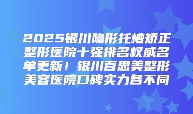 2025银川隐形托槽矫正整形医院十强排名名单更新！银川百思美整形美容医院口碑实力各不同