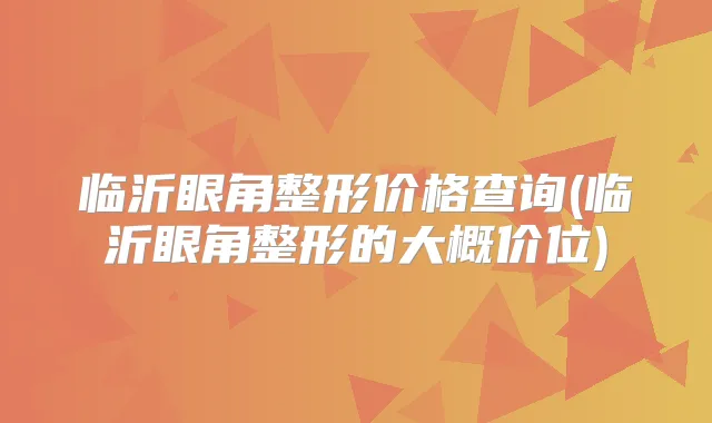 临沂眼角整形价格查询(临沂眼角整形的大概价位)