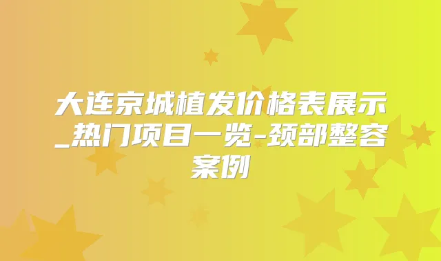大连京城植发价格表展示_热门项目一览-颈部整容案例