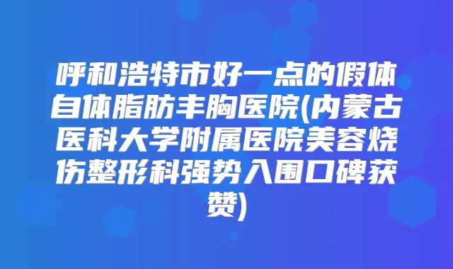 呼和浩特市好一点的假体自体脂肪丰胸医院(内蒙古医科大学附属医院美容烧伤整形科强势入围口碑获赞)