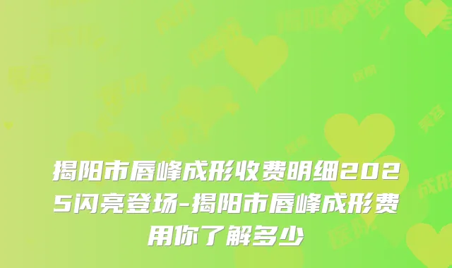 揭阳市唇峰成形收费明细2025闪亮登场-揭阳市唇峰成形费用你了解多少