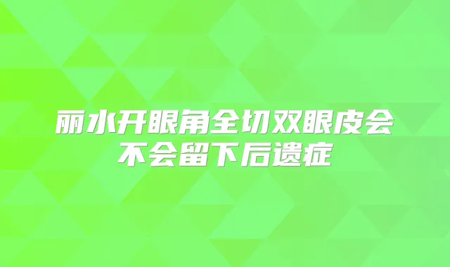 丽水开眼角全切双眼皮会不会留下后遗症